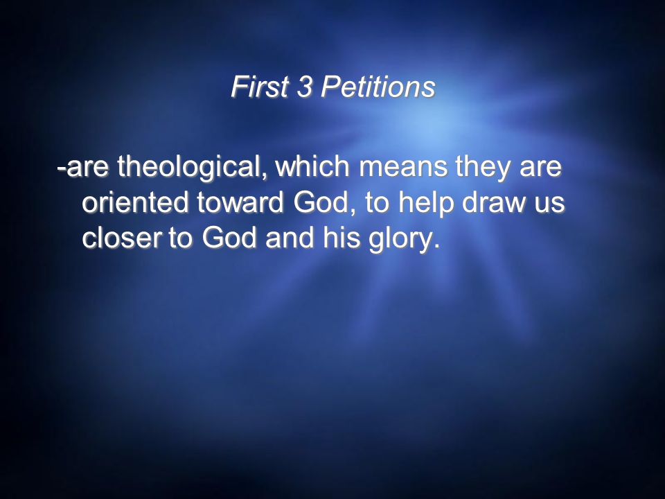 First 3 Petitions -are theological, which means they are oriented toward God, to help draw us closer to God and his glory.