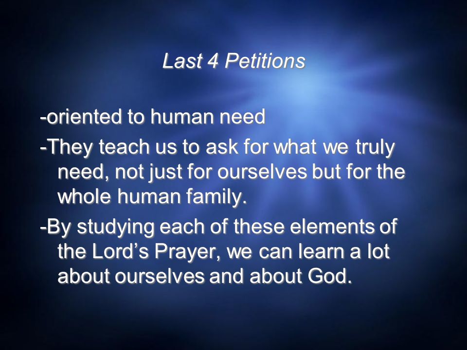 Last 4 Petitions -oriented to human need -They teach us to ask for what we truly need, not just for ourselves but for the whole human family.