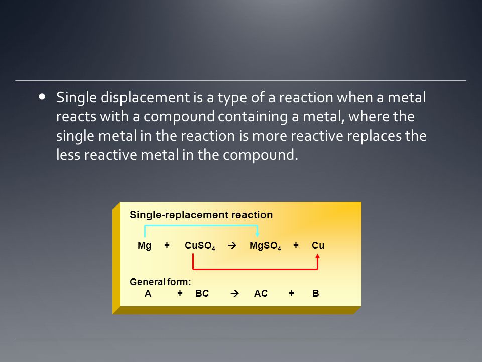 Single displacement is a type of a reaction when a metal reacts with a compound containing a metal, where the single metal in the reaction is more reactive replaces the less reactive metal in the compound.
