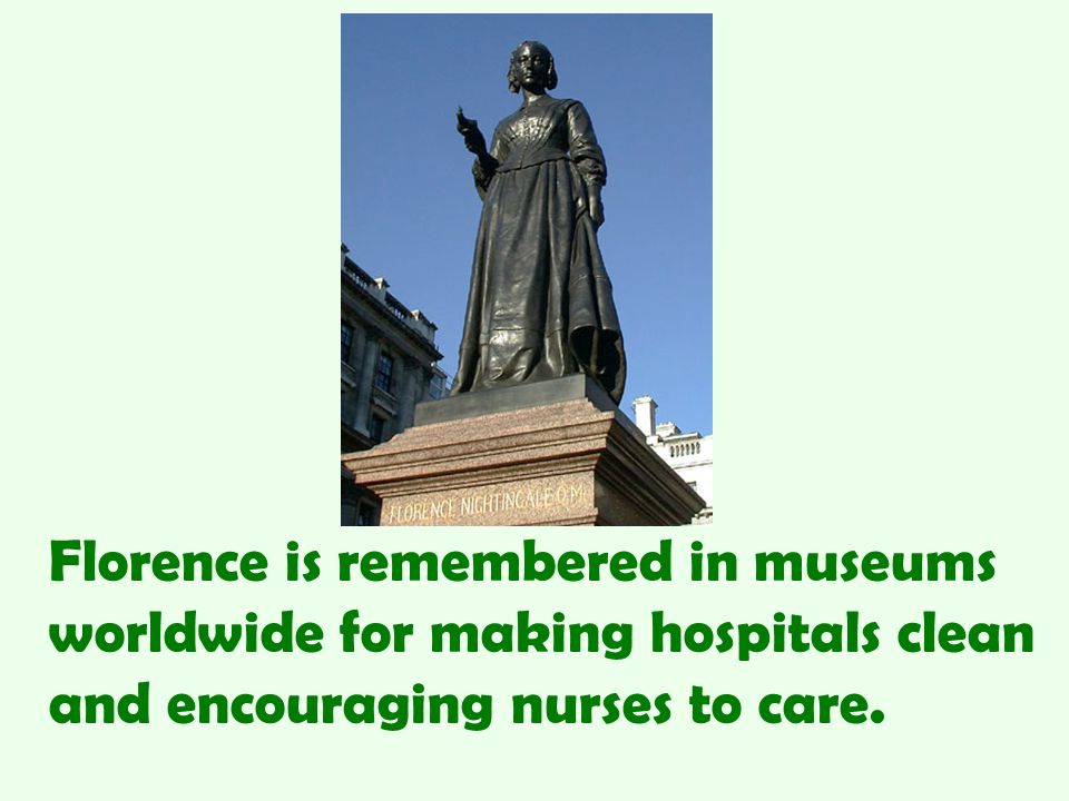 Florence is remembered in museums worldwide for making hospitals clean and encouraging nurses to care.