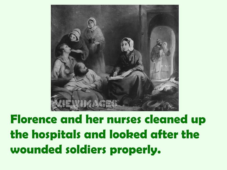 Florence and her nurses cleaned up the hospitals and looked after the wounded soldiers properly.