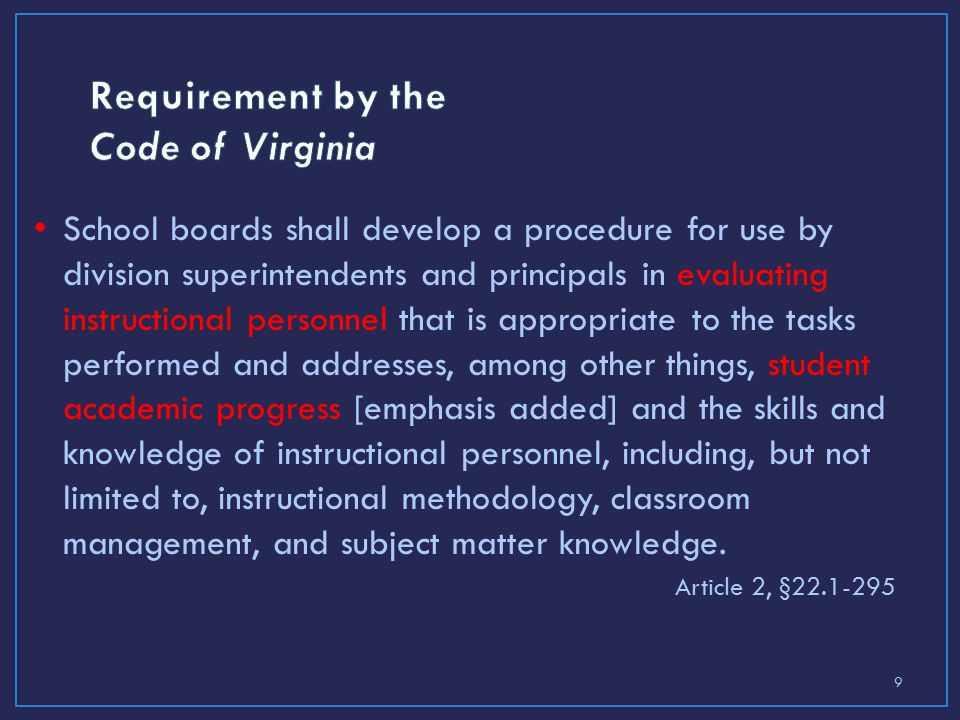 School boards shall develop a procedure for use by division superintendents and principals in evaluating instructional personnel that is appropriate to the tasks performed and addresses, among other things, student academic progress [emphasis added] and the skills and knowledge of instructional personnel, including, but not limited to, instructional methodology, classroom management, and subject matter knowledge.
