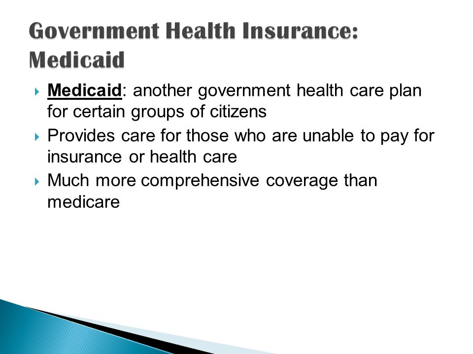  Medicaid: another government health care plan for certain groups of citizens  Provides care for those who are unable to pay for insurance or health care  Much more comprehensive coverage than medicare