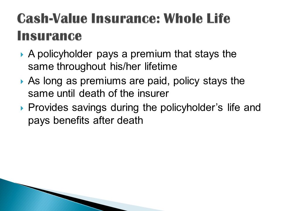  A policyholder pays a premium that stays the same throughout his/her lifetime  As long as premiums are paid, policy stays the same until death of the insurer  Provides savings during the policyholder’s life and pays benefits after death