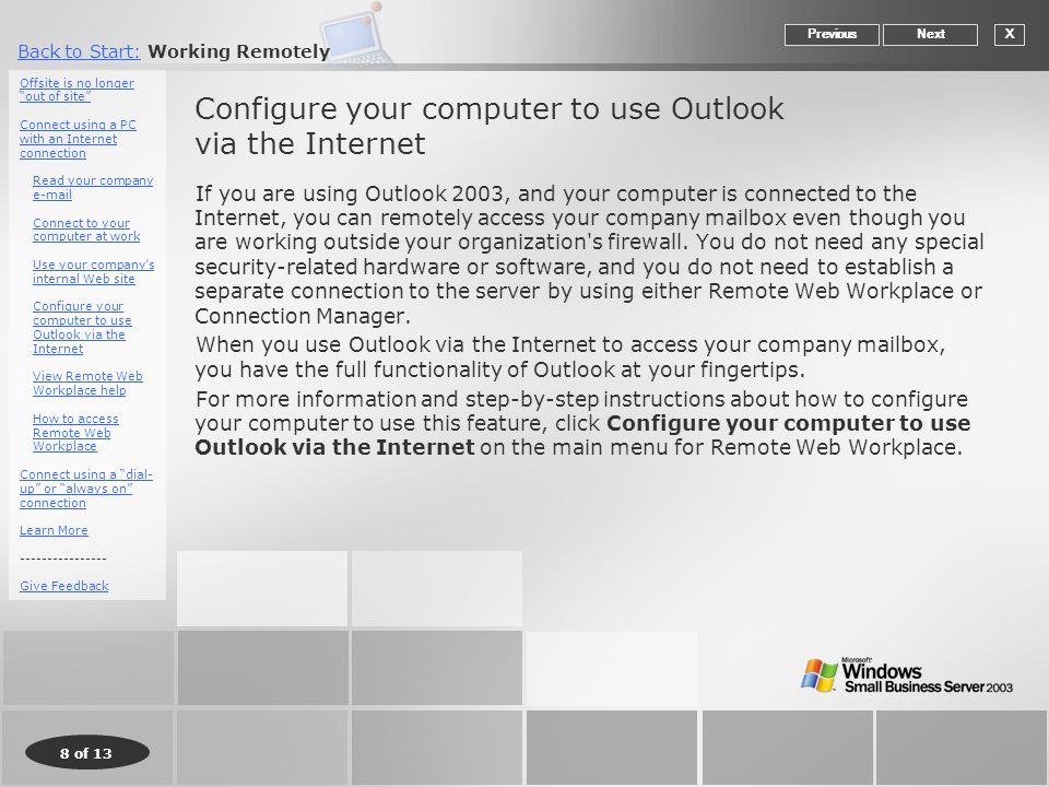 8 of 13 Back to Start:Back to Start: Working Remotely Configure your computer to use Outlook via the Internet If you are using Outlook 2003, and your computer is connected to the Internet, you can remotely access your company mailbox even though you are working outside your organization s firewall.