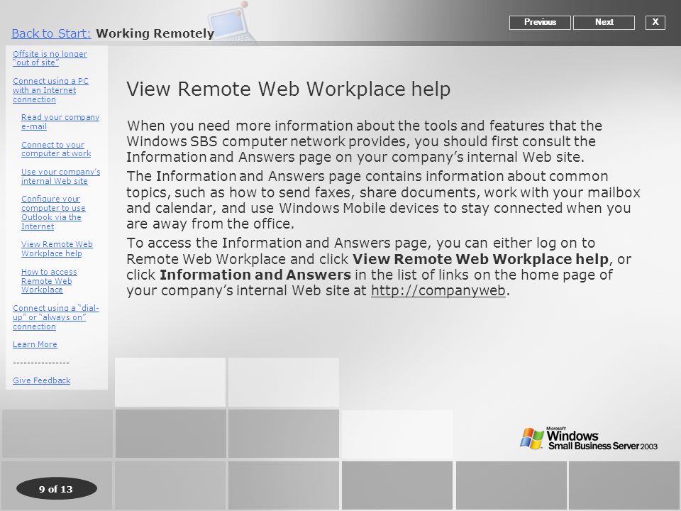 9 of 13 Back to Start:Back to Start: Working Remotely View Remote Web Workplace help When you need more information about the tools and features that the Windows SBS computer network provides, you should first consult the Information and Answers page on your company’s internal Web site.