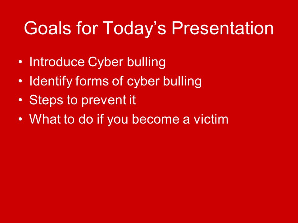 Goals for Today’s Presentation Introduce Cyber bulling Identify forms of cyber bulling Steps to prevent it What to do if you become a victim