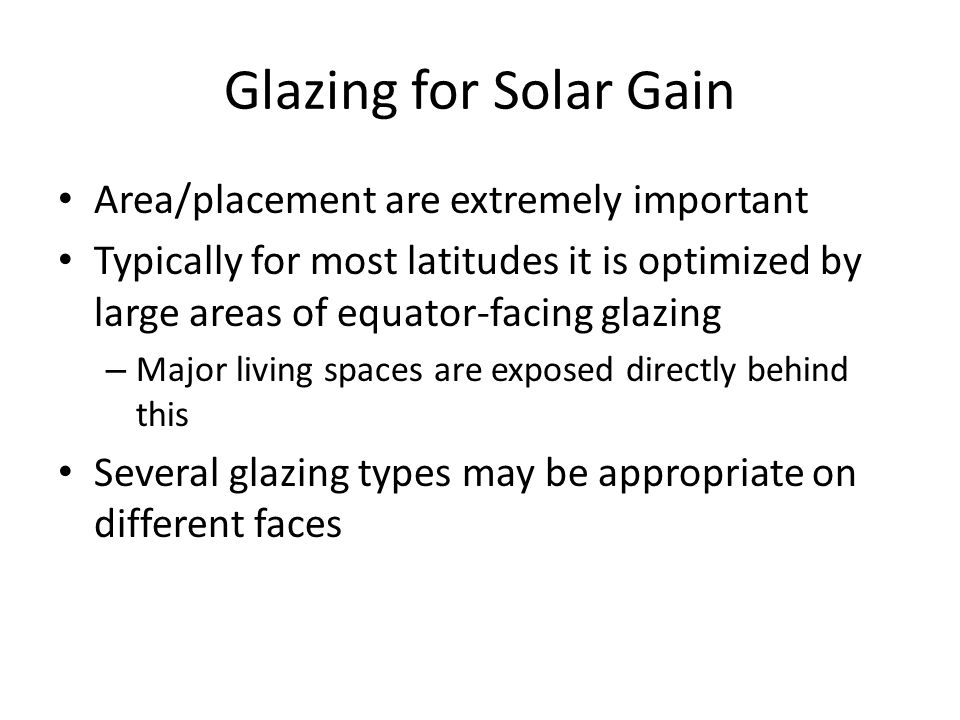 Glazing for Solar Gain Area/placement are extremely important Typically for most latitudes it is optimized by large areas of equator-facing glazing – Major living spaces are exposed directly behind this Several glazing types may be appropriate on different faces