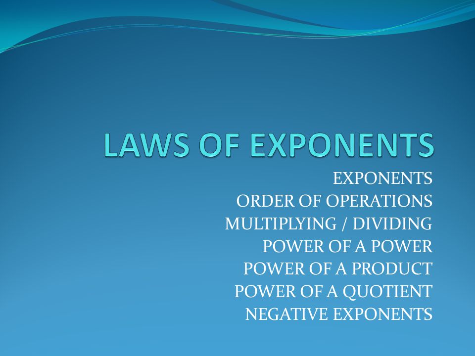 EXPONENTS ORDER OF OPERATIONS MULTIPLYING / DIVIDING POWER OF A POWER POWER OF A PRODUCT POWER OF A QUOTIENT NEGATIVE EXPONENTS