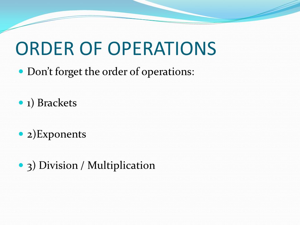 ORDER OF OPERATIONS Don’t forget the order of operations: 1) Brackets 2)Exponents 3) Division / Multiplication
