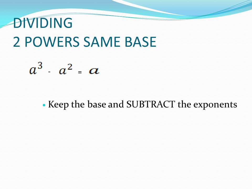 DIVIDING 2 POWERS SAME BASE - = Keep the base and SUBTRACT the exponents