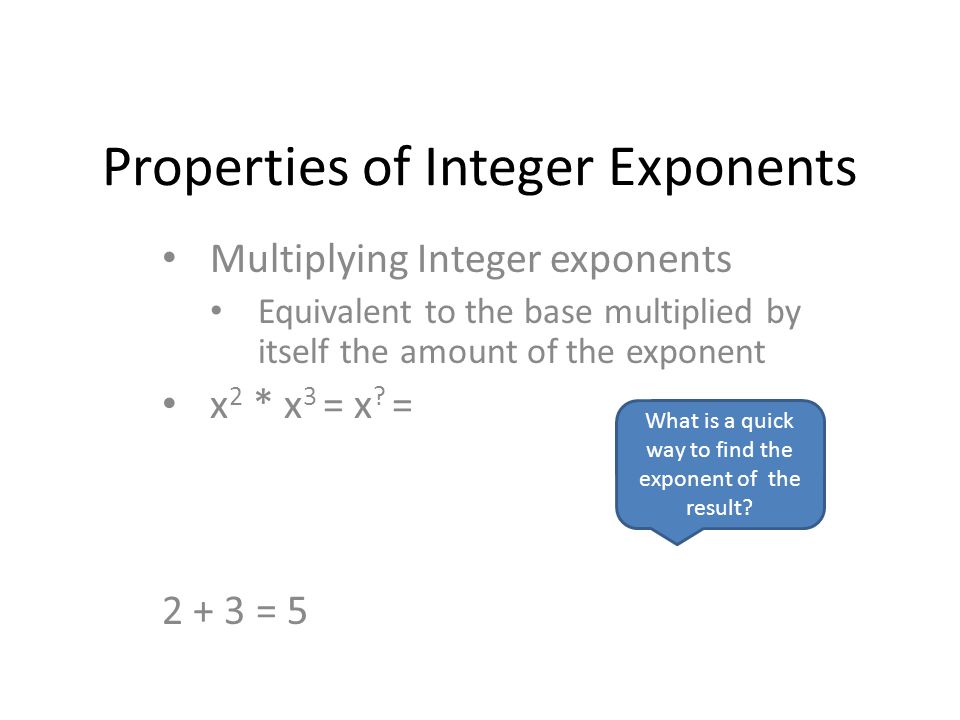 Properties of Integer Exponents Multiplying Integer exponents Equivalent to the base multiplied by itself the amount of the exponent x 2 * x 3 = x .