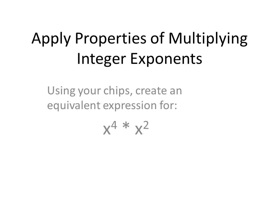 Apply Properties of Multiplying Integer Exponents Using your chips, create an equivalent expression for: x 4 * x 2