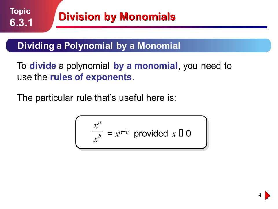 4 Lesson Dividing a Polynomial by a Monomial Division by Monomials Topic To divide a polynomial by a monomial, you need to use the rules of exponents.