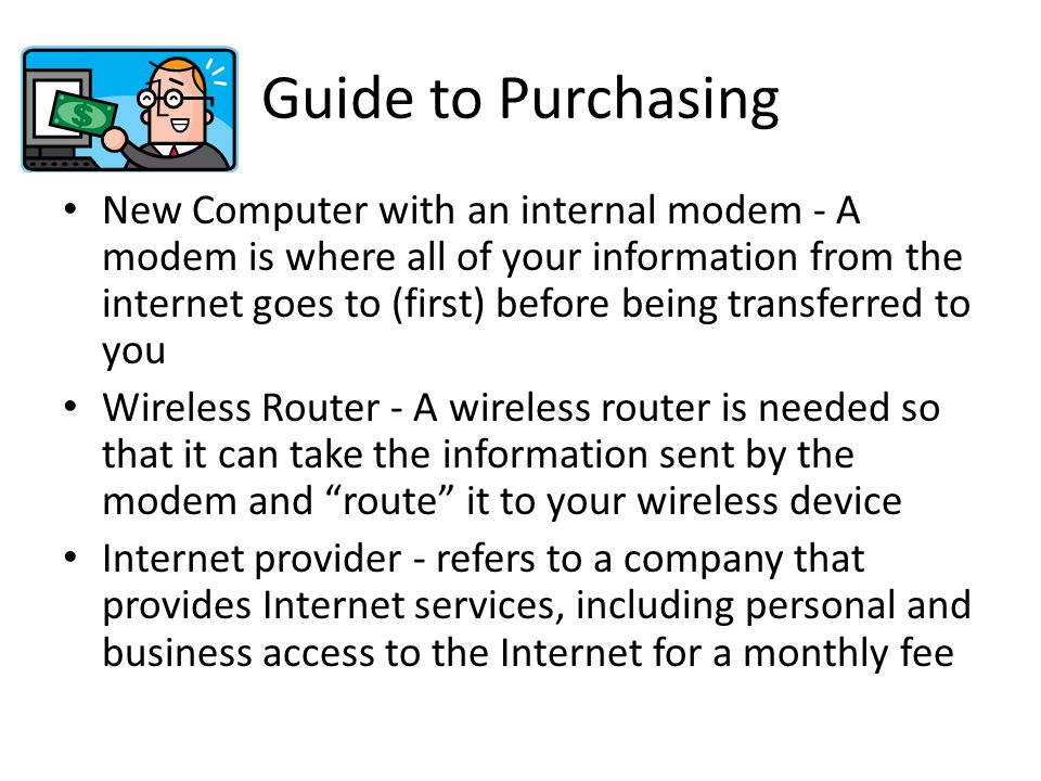 Guide to Purchasing New Computer with an internal modem - A modem is where all of your information from the internet goes to (first) before being transferred to you Wireless Router - A wireless router is needed so that it can take the information sent by the modem and route it to your wireless device Internet provider - refers to a company that provides Internet services, including personal and business access to the Internet for a monthly fee