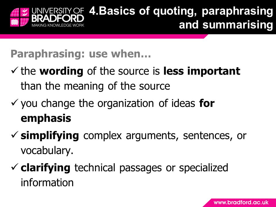 Paraphrasing: use when… the wording of the source is less important than the meaning of the source you change the organization of ideas for emphasis simplifying complex arguments, sentences, or vocabulary.