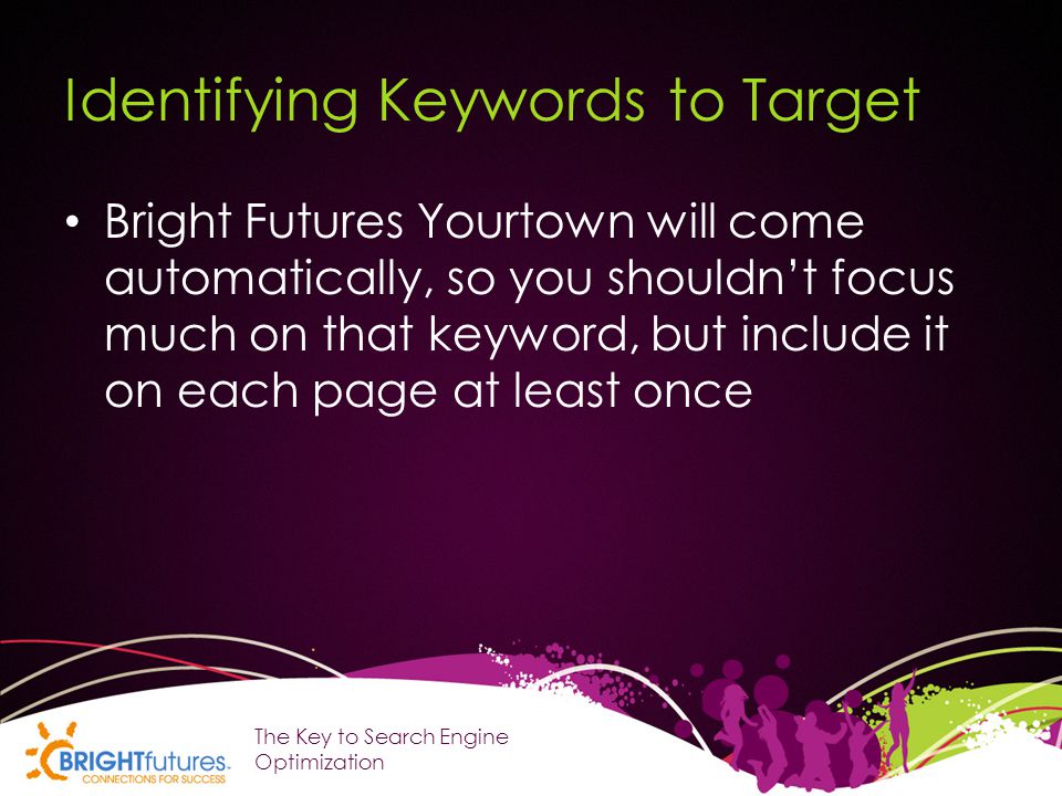 Identifying Keywords to Target Bright Futures Yourtown will come automatically, so you shouldn’t focus much on that keyword, but include it on each page at least once The Key to Search Engine Optimization