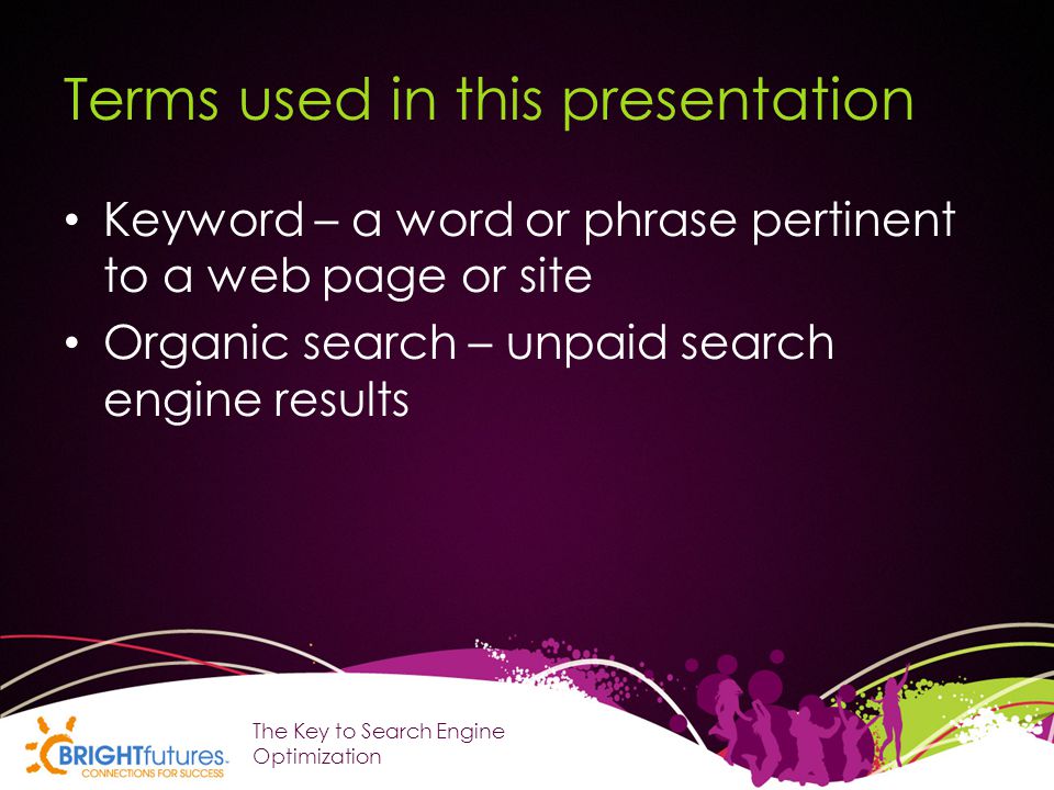 Terms used in this presentation Keyword – a word or phrase pertinent to a web page or site Organic search – unpaid search engine results The Key to Search Engine Optimization