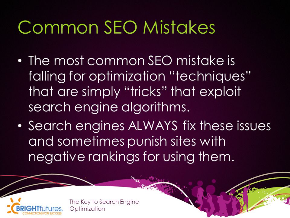 Common SEO Mistakes The most common SEO mistake is falling for optimization techniques that are simply tricks that exploit search engine algorithms.
