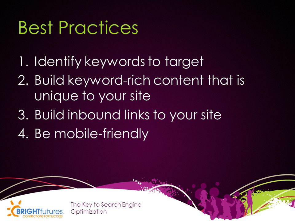 Best Practices 1.Identify keywords to target 2.Build keyword-rich content that is unique to your site 3.Build inbound links to your site 4.Be mobile-friendly The Key to Search Engine Optimization