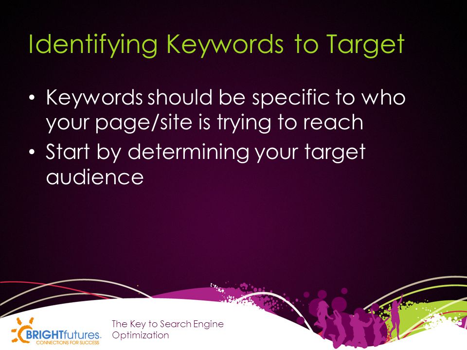 Identifying Keywords to Target Keywords should be specific to who your page/site is trying to reach Start by determining your target audience The Key to Search Engine Optimization