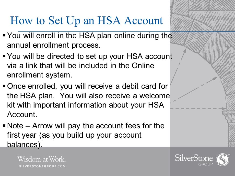 How to Set Up an HSA Account  You will enroll in the HSA plan online during the annual enrollment process.