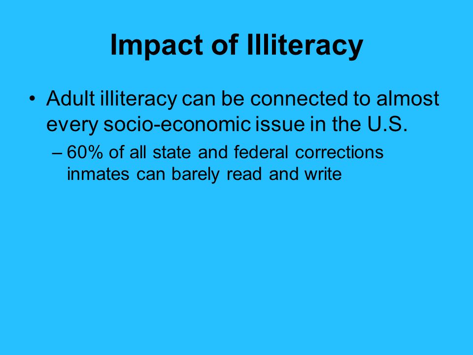 Impact of Illiteracy Adult illiteracy can be connected to almost every socio-economic issue in the U.S.