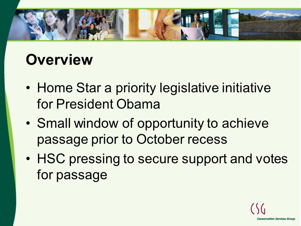 Overview Home Star a priority legislative initiative for President Obama Small window of opportunity to achieve passage prior to October recess HSC pressing to secure support and votes for passage