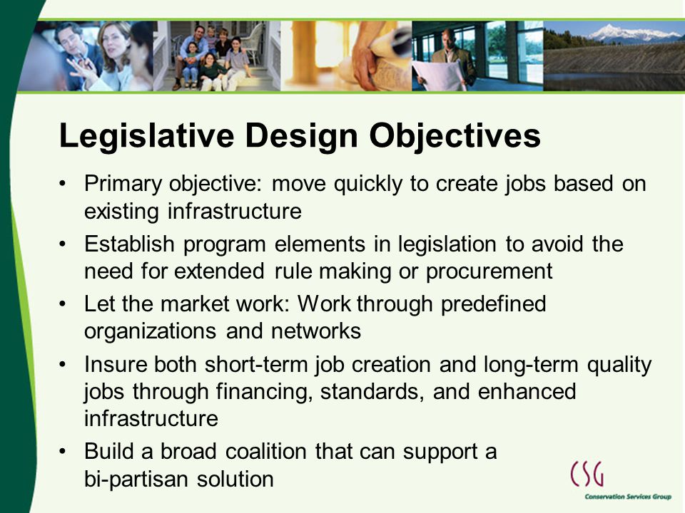 Legislative Design Objectives Primary objective: move quickly to create jobs based on existing infrastructure Establish program elements in legislation to avoid the need for extended rule making or procurement Let the market work: Work through predefined organizations and networks Insure both short-term job creation and long-term quality jobs through financing, standards, and enhanced infrastructure Build a broad coalition that can support a bi-partisan solution