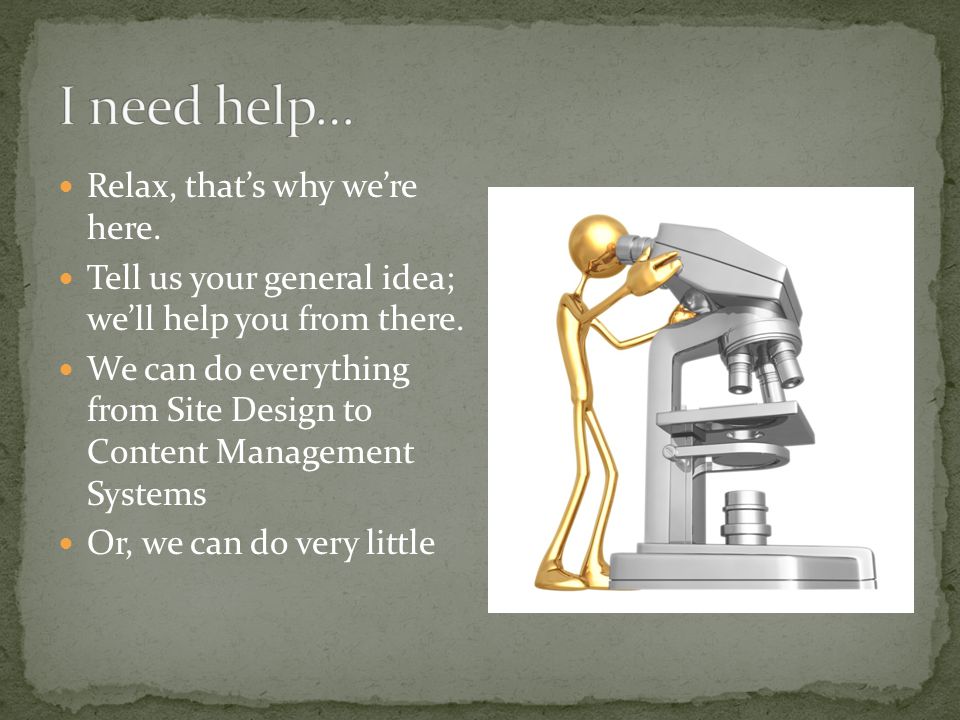 Relax, that’s why we’re here. Tell us your general idea; we’ll help you from there.