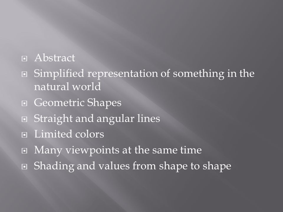  Abstract  Simplified representation of something in the natural world  Geometric Shapes  Straight and angular lines  Limited colors  Many viewpoints at the same time  Shading and values from shape to shape