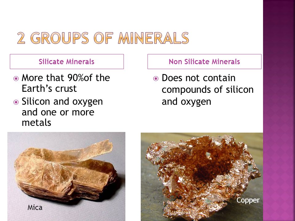 Silicate MineralsNon Silicate Minerals  More that 90%of the Earth’s crust  Silicon and oxygen and one or more metals  Does not contain compounds of silicon and oxygen Mica Copper