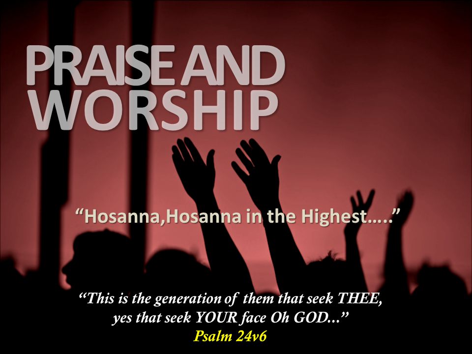WORSHIP PRAISE AND Hosanna,Hosanna in the Highest….. This is the generation of them that seek THEE, yes that seek YOUR face Oh GOD... Psalm 24v6