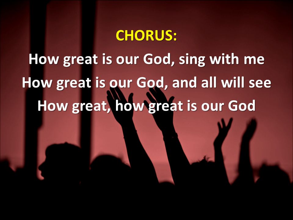 CHORUS: How great is our God, sing with me How great is our God, and all will see How great, how great is our God