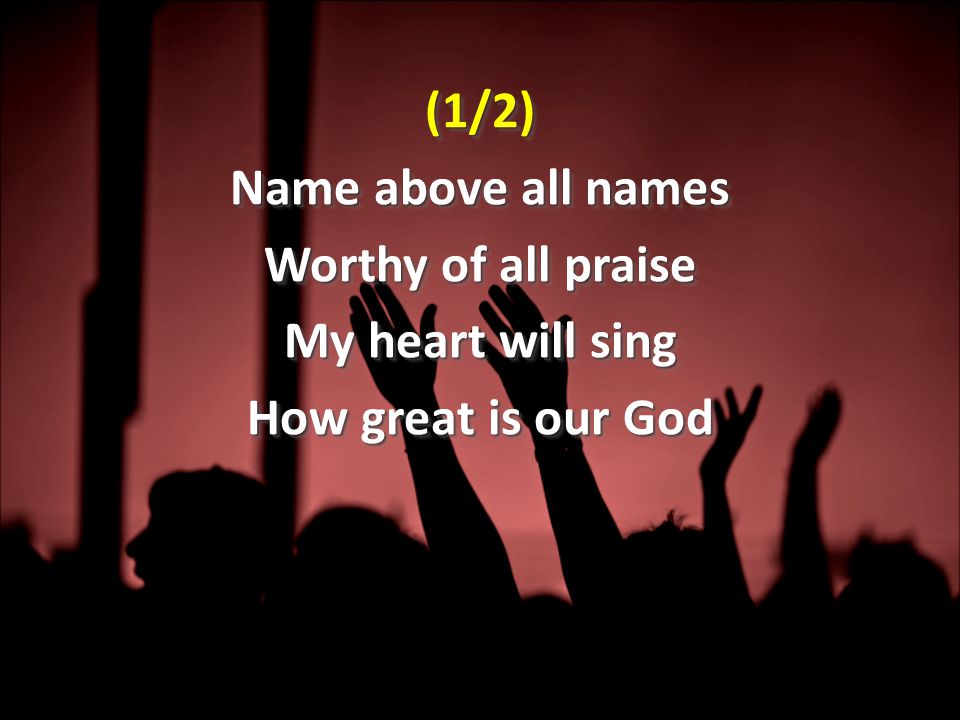 (1/2) Name above all names Worthy of all praise My heart will sing How great is our God (1/2) Name above all names Worthy of all praise My heart will sing How great is our God