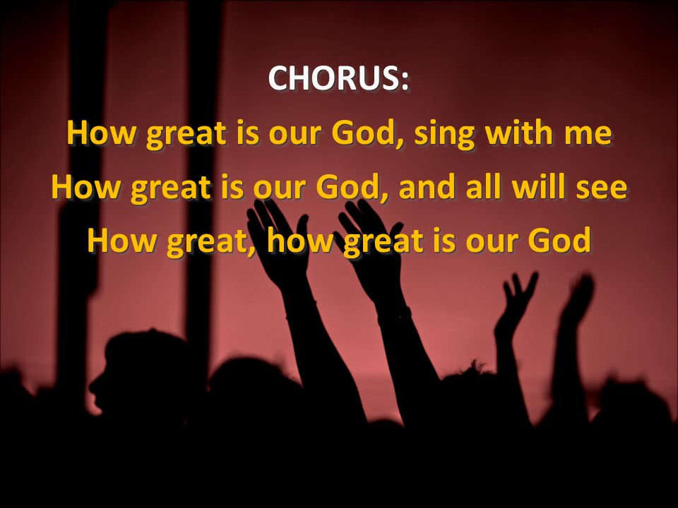 CHORUS: How great is our God, sing with me How great is our God, and all will see How great, how great is our God CHORUS: How great is our God, sing with me How great is our God, and all will see How great, how great is our God