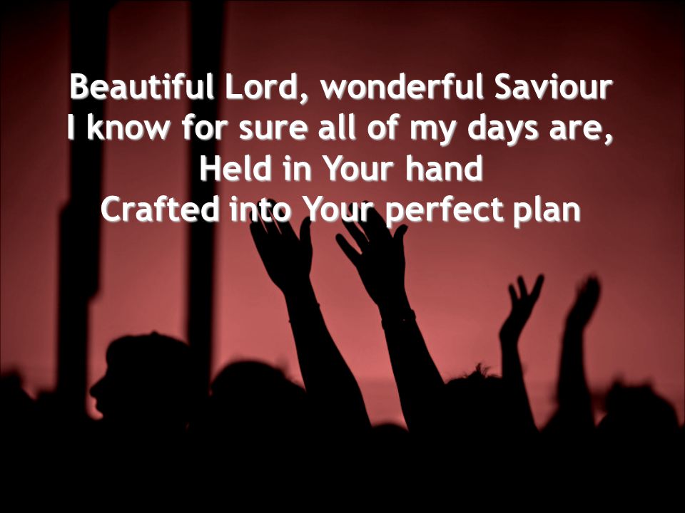 Beautiful Lord, wonderful Saviour I know for sure all of my days are, Held in Your hand Crafted into Your perfect plan