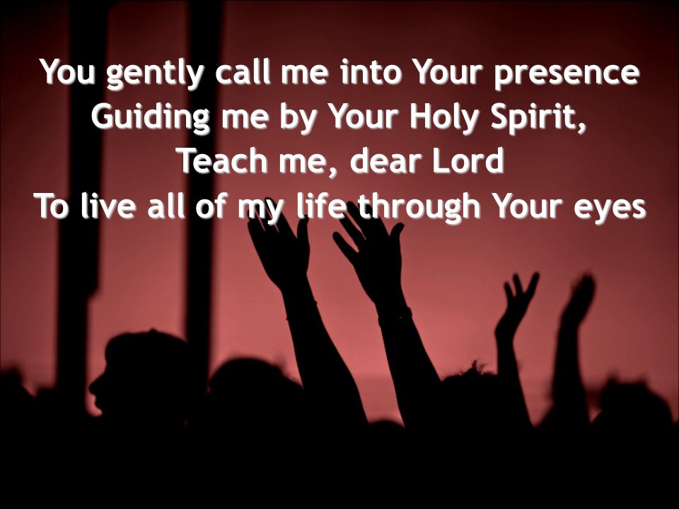 You gently call me into Your presence Guiding me by Your Holy Spirit, Teach me, dear Lord To live all of my life through Your eyes