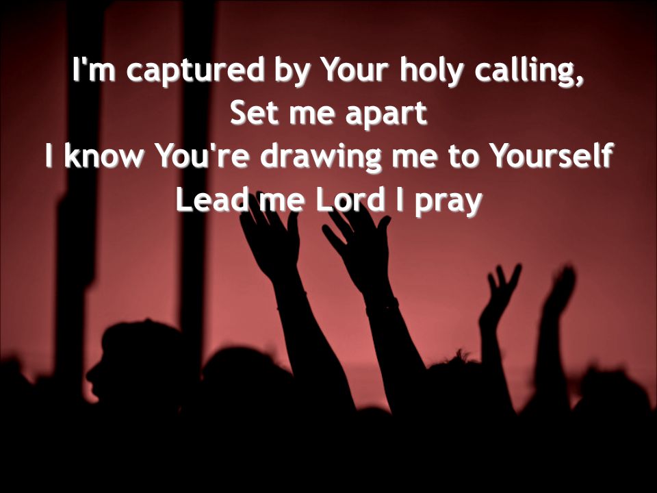 I m captured by Your holy calling, Set me apart I know You re drawing me to Yourself Lead me Lord I pray