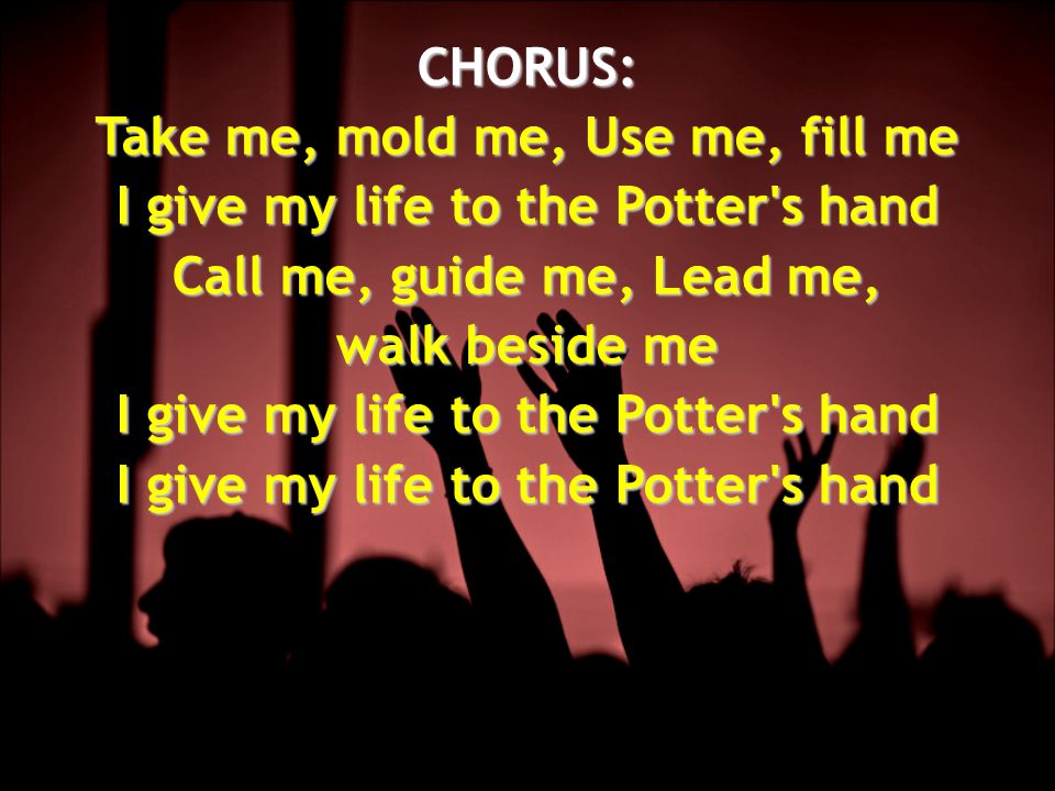 CHORUS: Take me, mold me, Use me, fill me I give my life to the Potter s hand Call me, guide me, Lead me, walk beside me I give my life to the Potter s hand I give my life to the Potter s hand