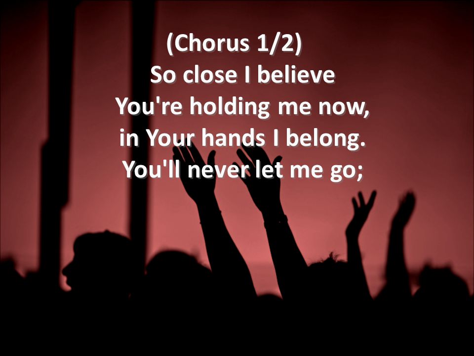 (Chorus 1/2) So close I believe You re holding me now, in Your hands I belong.