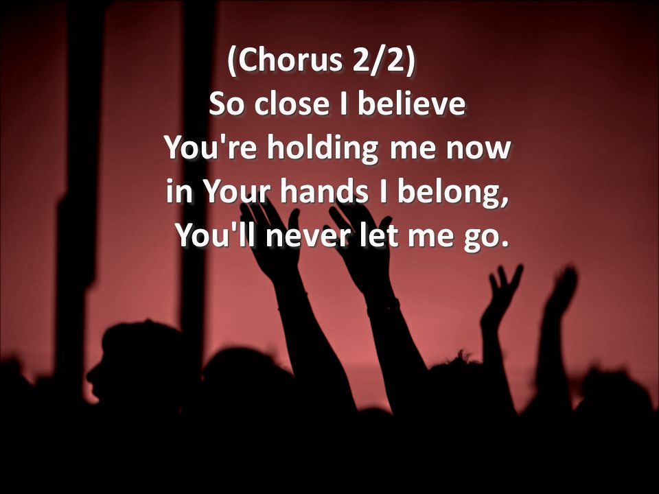 (Chorus 2/2) So close I believe You re holding me now in Your hands I belong, You ll never let me go.