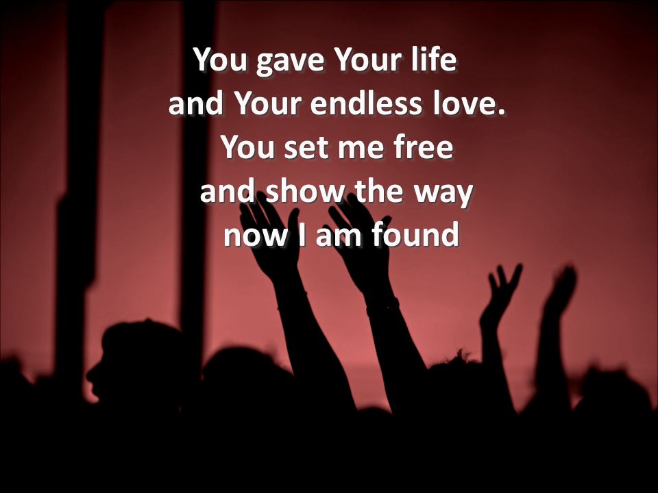 You gave Your life and Your endless love. You set me free and show the way now I am found