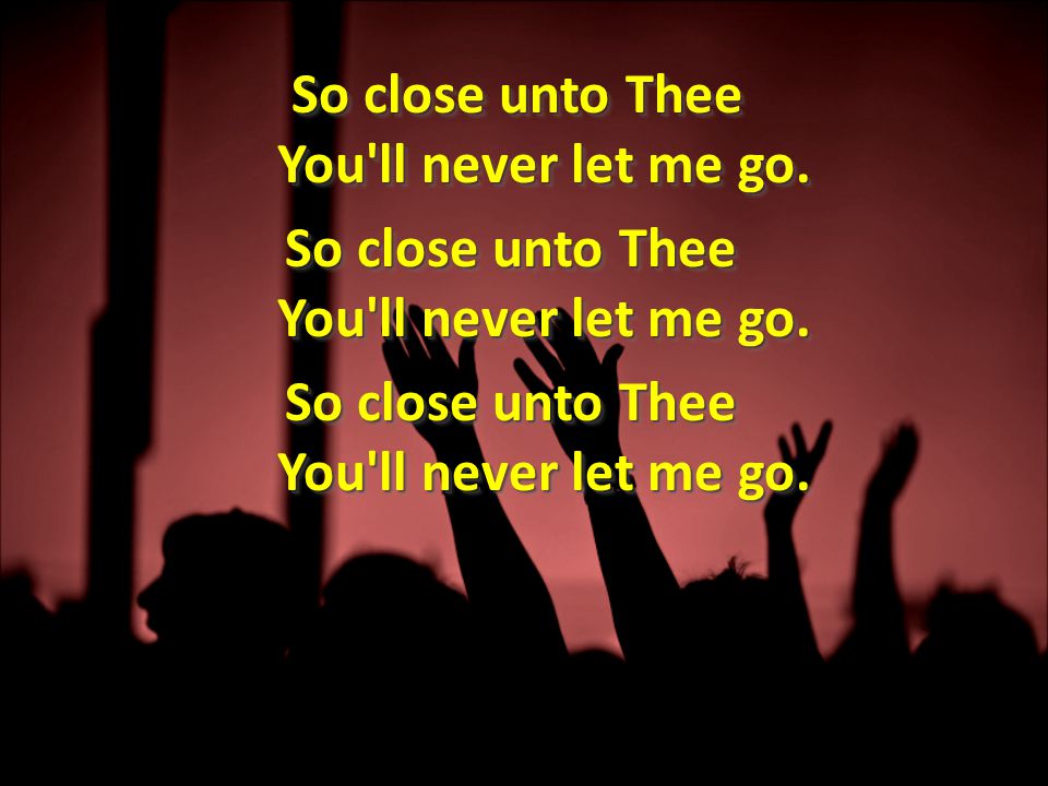 So close unto Thee You ll never let me go. So close unto Thee You ll never let me go.