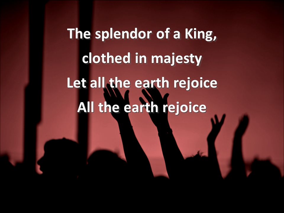 The splendor of a King, clothed in majesty Let all the earth rejoice All the earth rejoice The splendor of a King, clothed in majesty Let all the earth rejoice All the earth rejoice