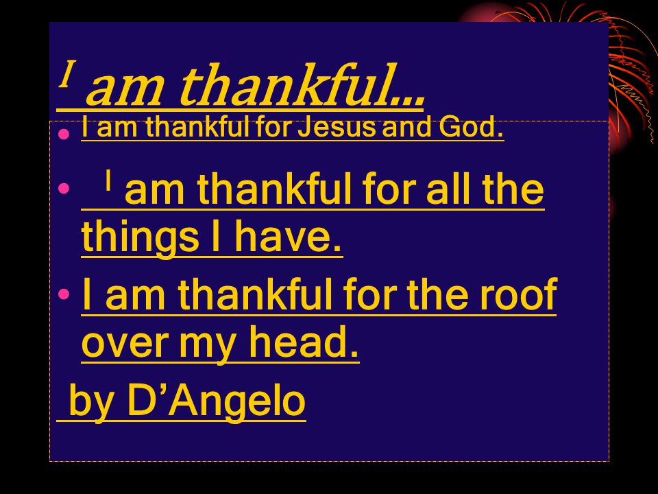 I AM THANKFUL … I am THANKFUL FOR GOD BECAUSE HE GAVE ME A LIFE AND A FAMILY TO LIVE WITH.