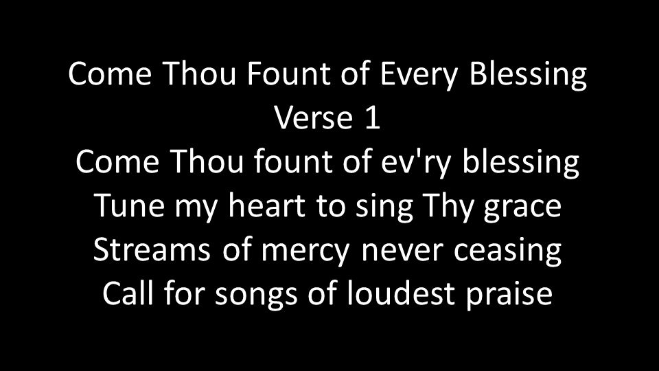 Come Thou Fount of Every Blessing Verse 1 Come Thou fount of ev ry blessing Tune my heart to sing Thy grace Streams of mercy never ceasing Call for songs of loudest praise