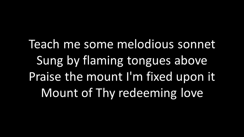 Teach me some melodious sonnet Sung by flaming tongues above Praise the mount I m fixed upon it Mount of Thy redeeming love