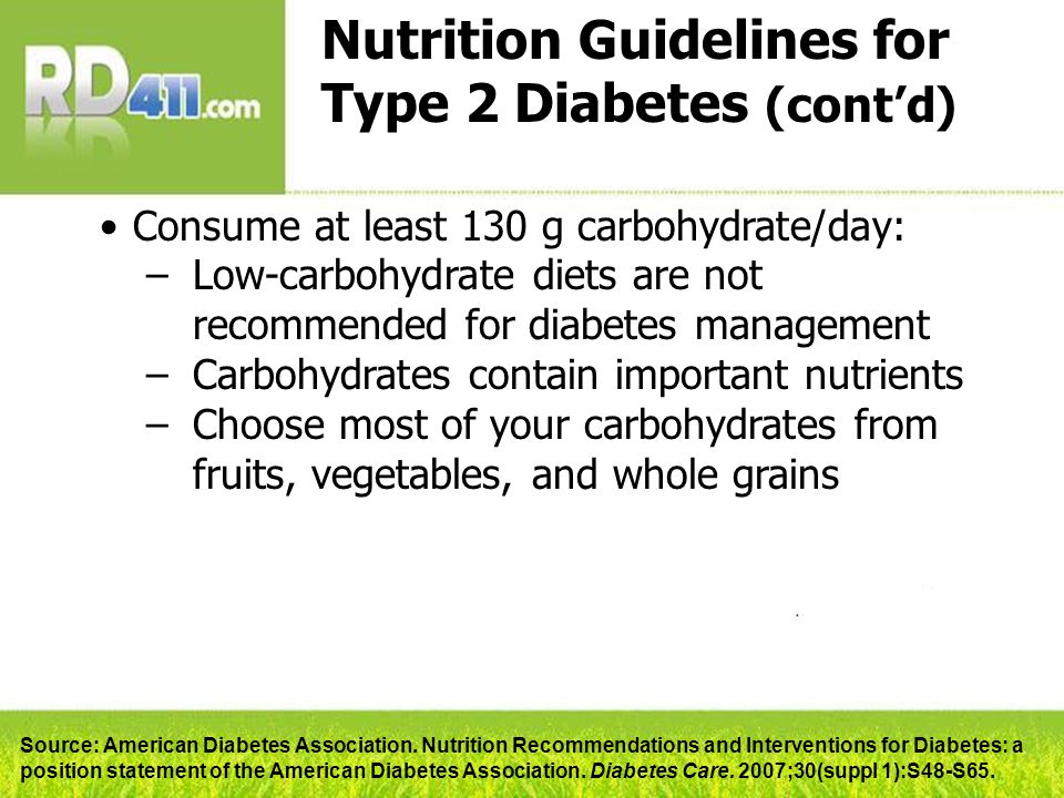 Nutrition Guidelines for Type 2 Diabetes (cont’d) Consume at least 130 g carbohydrate/day: –Low-carbohydrate diets are not recommended for diabetes management –Carbohydrates contain important nutrients –Choose most of your carbohydrates from fruits, vegetables, and whole grains Source: American Diabetes Association.