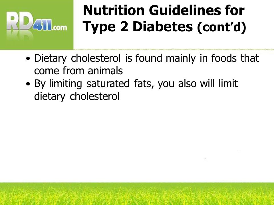 Nutrition Guidelines for Type 2 Diabetes (cont’d) Dietary cholesterol is found mainly in foods that come from animals By limiting saturated fats, you also will limit dietary cholesterol
